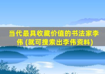 当代最具收藏价值的书法家李伟 (就可搜索出李伟资料)